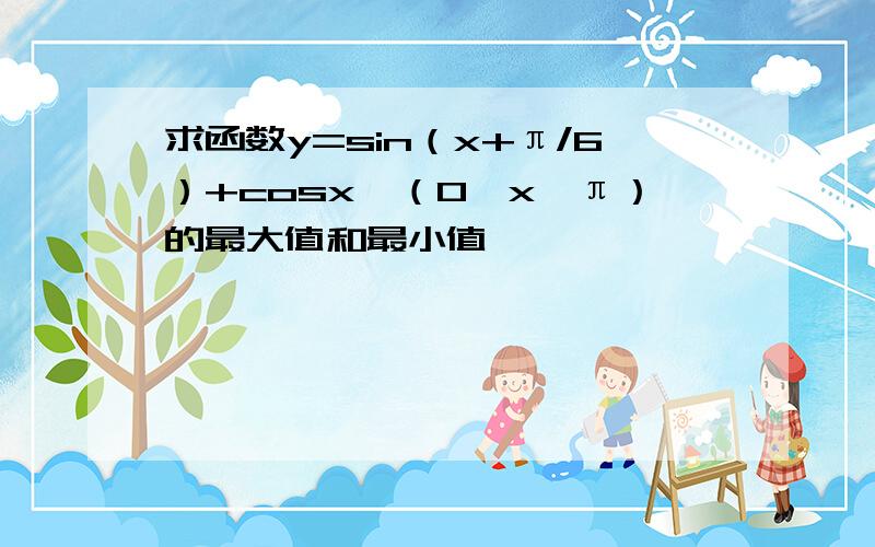 求函数y=sin（x+π/6）+cosx,（0≤x≤π）的最大值和最小值