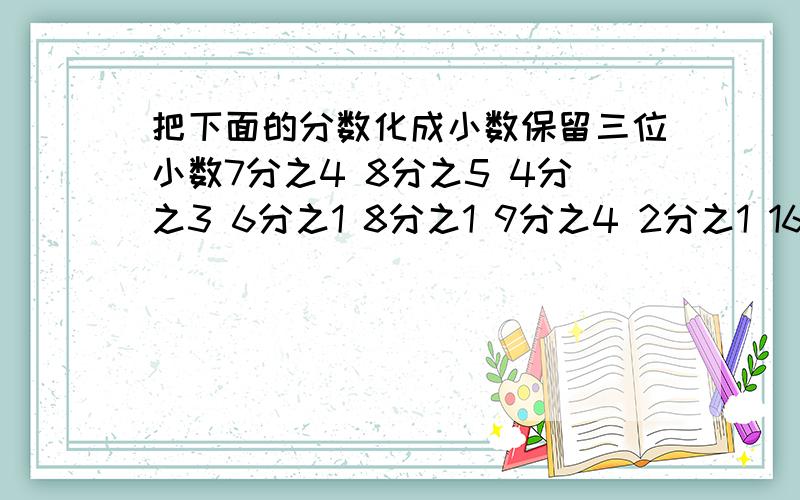 把下面的分数化成小数保留三位小数7分之4 8分之5 4分之3 6分之1 8分之1 9分之4 2分之1 16分之7 11分之5