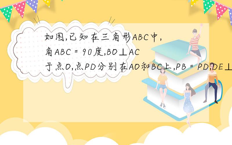 如图,已知在三角形ABC中,角ABC＝90度,BO⊥AC于点O,点PD分别在AO和BC上,PB＝PD,DE⊥AC于 点E,求证三角形BPO全等于三角形PDE必采纳!快快!