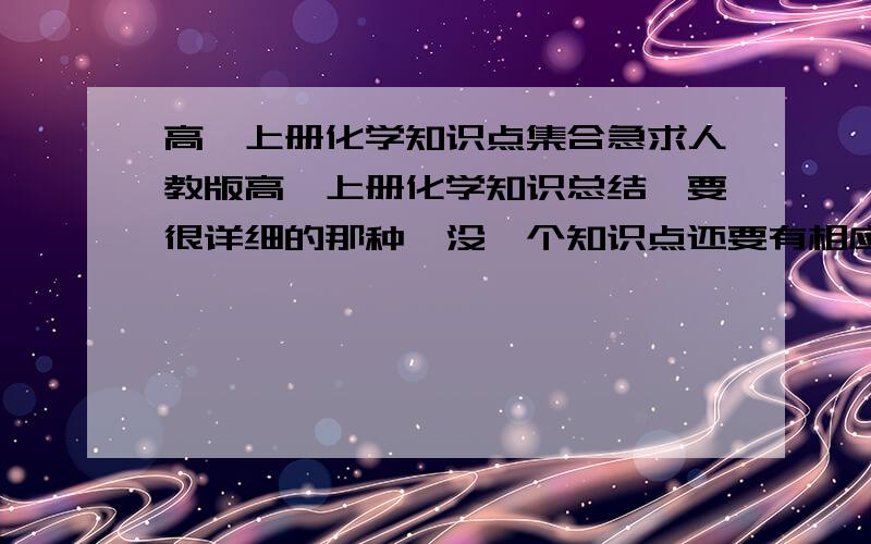 高一上册化学知识点集合急求人教版高一上册化学知识总结,要很详细的那种,没一个知识点还要有相应的题目,.