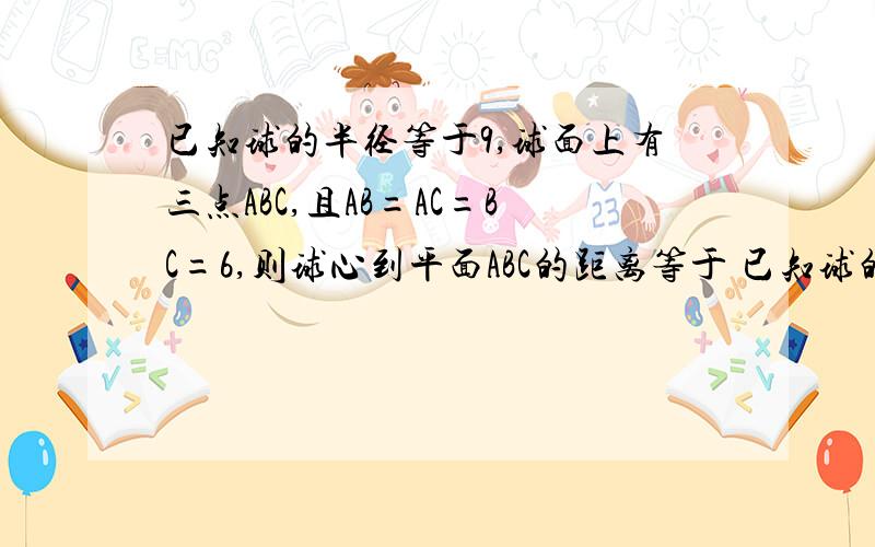 已知球的半径等于9,球面上有三点ABC,且AB=AC=BC=6,则球心到平面ABC的距离等于 已知球的半径等于9,球面上有三点ABC,且AB=AC=BC=6,则球心到平面ABC的距离等于