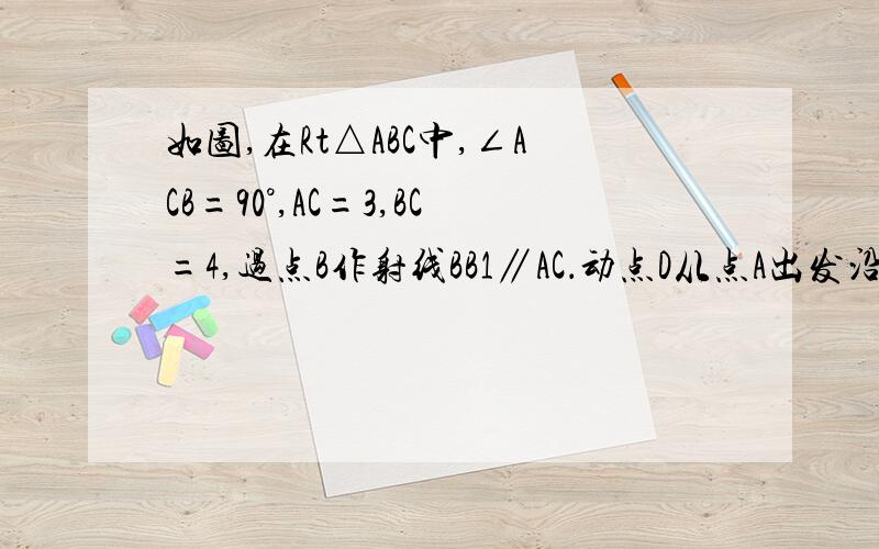 如图,在Rt△ABC中,∠ACB=90°,AC=3,BC=4,过点B作射线BB1∥AC．动点D从点A出发沿射线AC方向以每秒5个在rt△ABC中,角ACB=90°,AC=3,BC=4,过点B作射线BB1‖AC。动点D从点A出发沿射线AC方向以每秒5个单位的速度