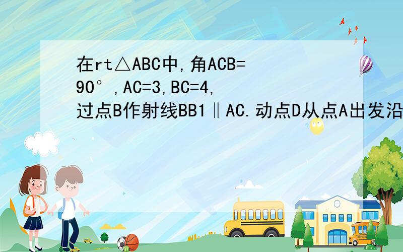 在rt△ABC中,角ACB=90°,AC=3,BC=4,过点B作射线BB1‖AC.动点D从点A出发沿射线AC方向以每秒5个单位的速度过动点D作DH⊥AB于H,过点E作EF⊥AC交射线BB1于F,G是EF中点,连结DG,设点D运动的时间为t秒（1）当t