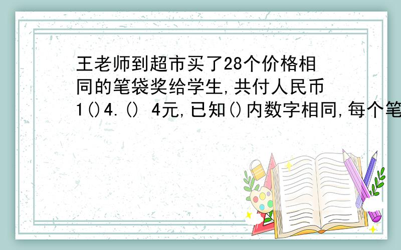 王老师到超市买了28个价格相同的笔袋奖给学生,共付人民币1()4.() 4元,已知()内数字相同,每个笔袋多少元?