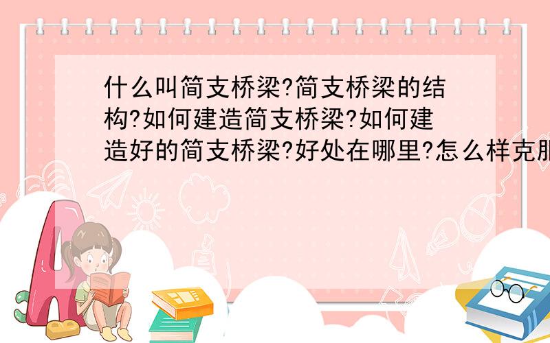 什么叫简支桥梁?简支桥梁的结构?如何建造简支桥梁?如何建造好的简支桥梁?好处在哪里?怎么样克服?