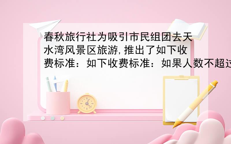 春秋旅行社为吸引市民组团去天水湾风景区旅游,推出了如下收费标准：如下收费标准：如果人数不超过25人,人均旅游费用为：1000元；如果人数不超过25人,每增加1人,人均旅游费用降低20元,但