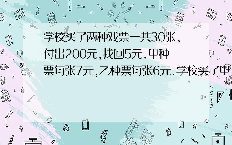 学校买了两种戏票一共30张,付出200元,找回5元.甲种票每张7元,乙种票每张6元.学校买了甲、乙两种票各多少