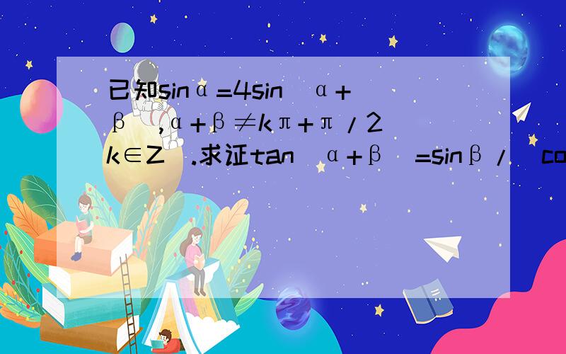 已知sinα=4sin(α+β),α+β≠kπ+π/2(k∈Z).求证tan(α+β)=sinβ/(cosβ-4)如题,急,十分钟内搞定的30分,二十分钟内20分