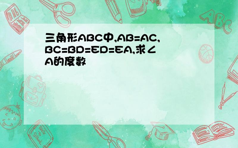 三角形ABC中,AB=AC,BC=BD=ED=EA,求∠A的度数