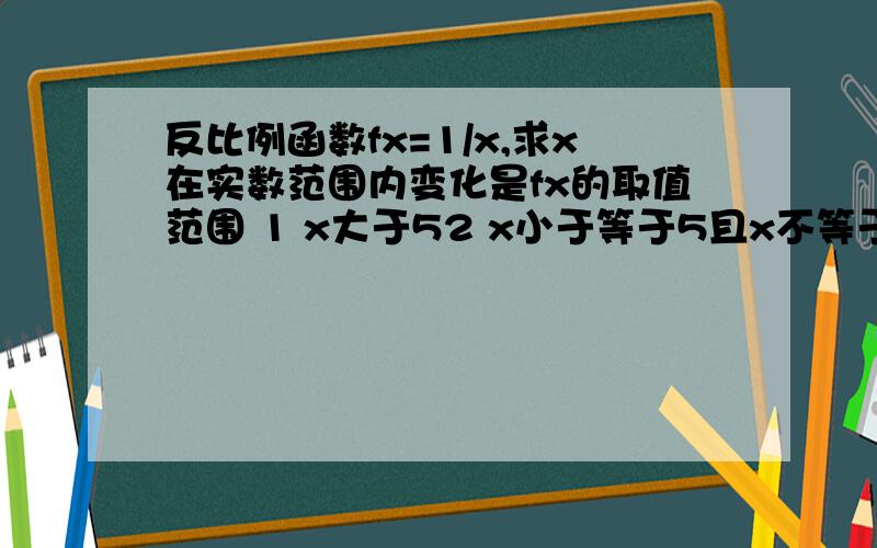 反比例函数fx=1/x,求x在实数范围内变化是fx的取值范围 1 x大于52 x小于等于5且x不等于03 -2小于x小于等于1且x不等于0