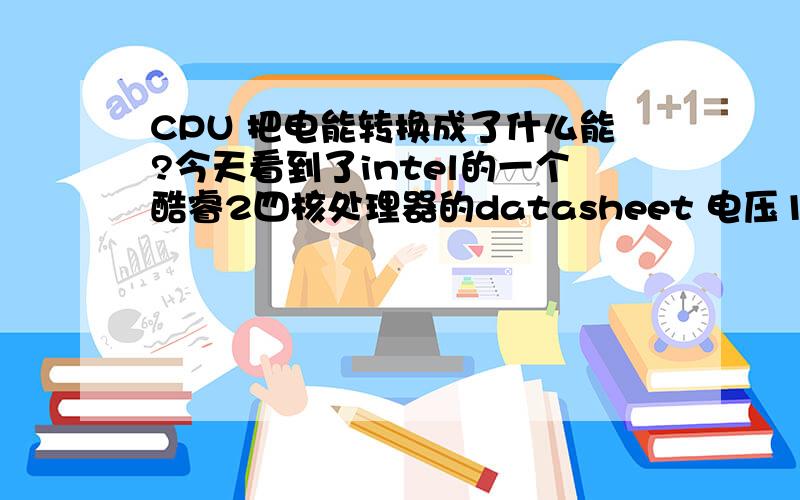 CPU 把电能转换成了什么能?今天看到了intel的一个酷睿2四核处理器的datasheet 电压1.5V 电流最大达到了125A 也就是功率在180多瓦,从能量守恒角度分析,CPU消耗电能,那他把电能转换成什么能了呢?