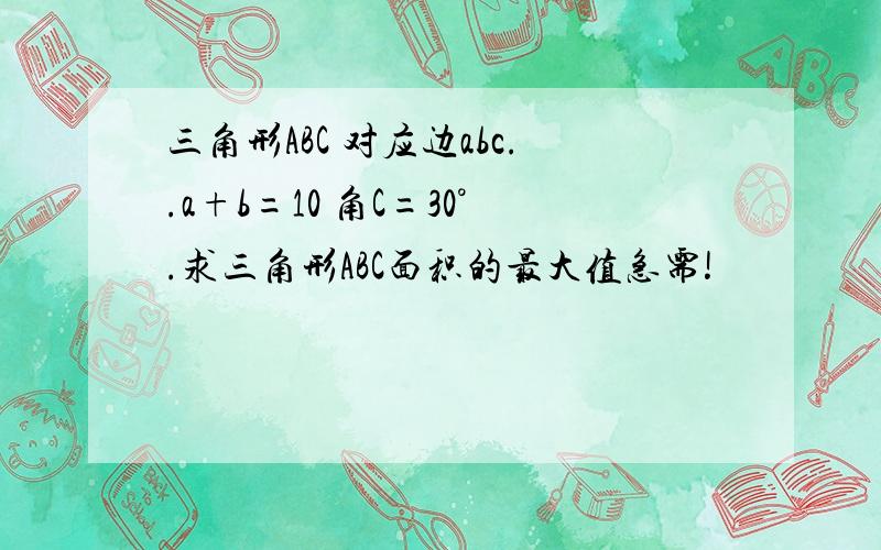 三角形ABC 对应边abc..a+b=10 角C=30°.求三角形ABC面积的最大值急需!