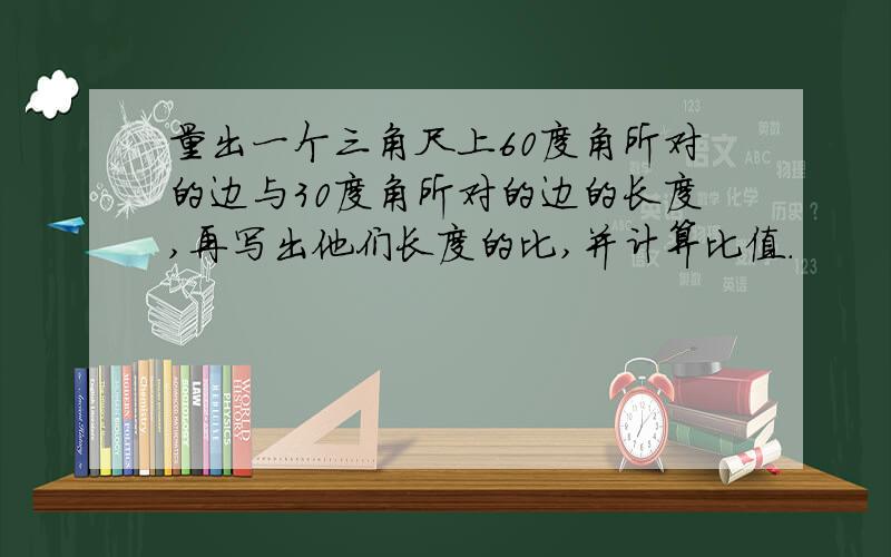 量出一个三角尺上60度角所对的边与30度角所对的边的长度,再写出他们长度的比,并计算比值.