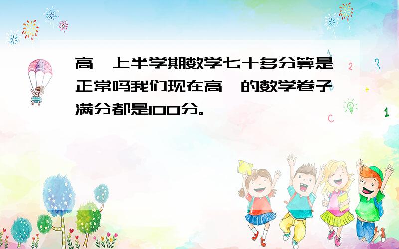 高一上半学期数学七十多分算是正常吗我们现在高一的数学卷子满分都是100分。