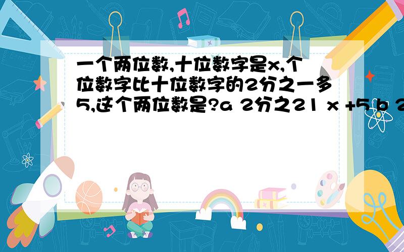 一个两位数,十位数字是x,个位数字比十位数字的2分之一多5,这个两位数是?a 2分之21 x +5 b 2分之21 x- 5 c 12x-10 d 2分之21x- 5