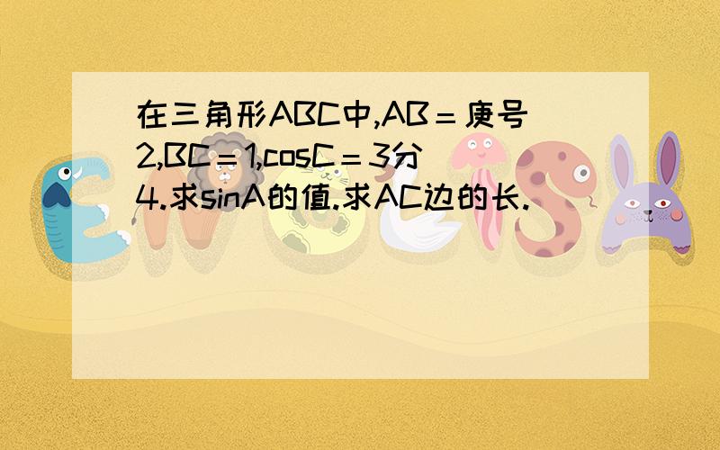 在三角形ABC中,AB＝庚号2,BC＝1,cosC＝3分4.求sinA的值.求AC边的长.