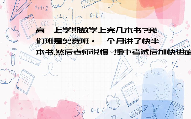 高一上学期数学上完几本书?我们班是奥赛班·一个月讲了快半本书，然后老师说慢~期中考试后加快进度··