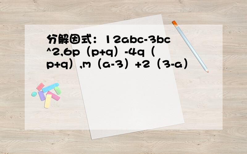 分解因式：12abc-3bc^2,6p（p+q）-4q（p+q）,m（a-3）+2（3-a）