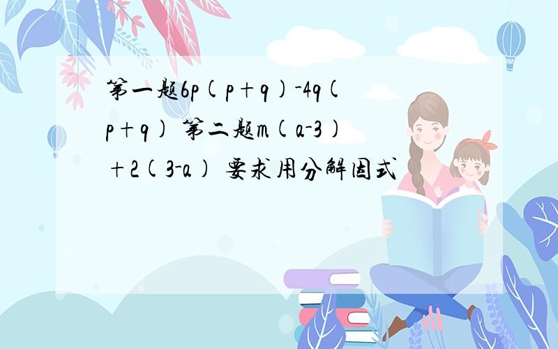 第一题6p(p+q)-4q(p+q) 第二题m(a-3)+2(3-a) 要求用分解因式