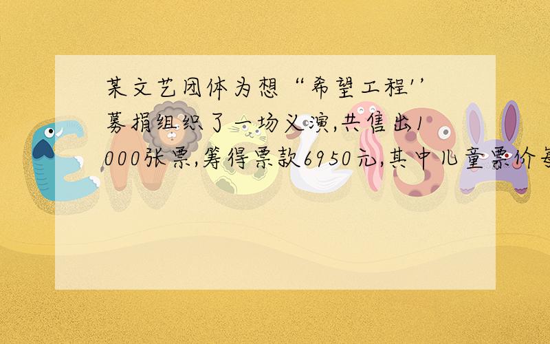 某文艺团体为想“希望工程'’募捐组织了一场义演,共售出1000张票,筹得票款6950元,其中儿童票价每张5元,成人票价每张8元,成人票和儿童票各售出多少张?