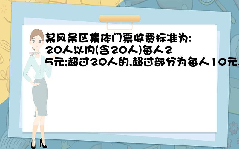 某风景区集体门票收费标准为:20人以内(含20人)每人25元;超过20人的,超过部分为每人10元.1对有x人的旅行团