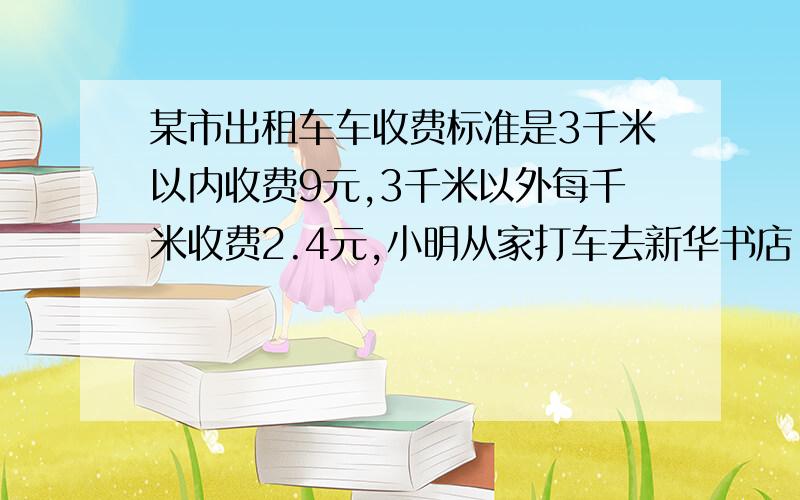 某市出租车车收费标准是3千米以内收费9元,3千米以外每千米收费2.4元,小明从家打车去新华书店,共付16.2元他家到新华书店大约多少千米?快