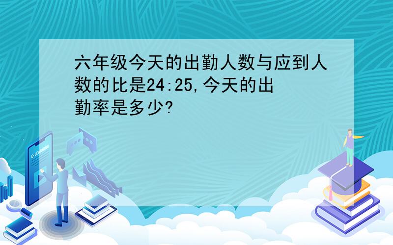 六年级今天的出勤人数与应到人数的比是24:25,今天的出勤率是多少?