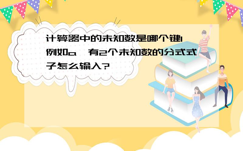 计算器中的未知数是哪个键l 例如a,有2个未知数的分式式子怎么输入?