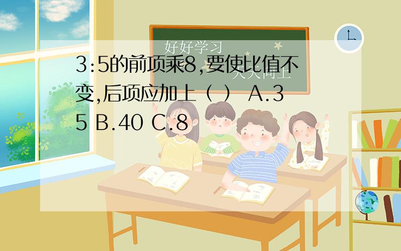 3:5的前项乘8,要使比值不变,后项应加上（ ） A.35 B.40 C.8