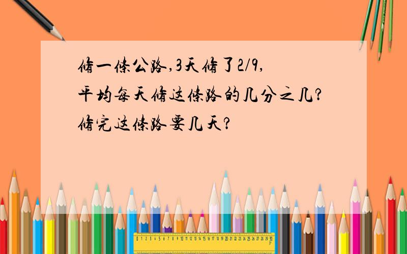 修一条公路,3天修了2/9,平均每天修这条路的几分之几?修完这条路要几天?