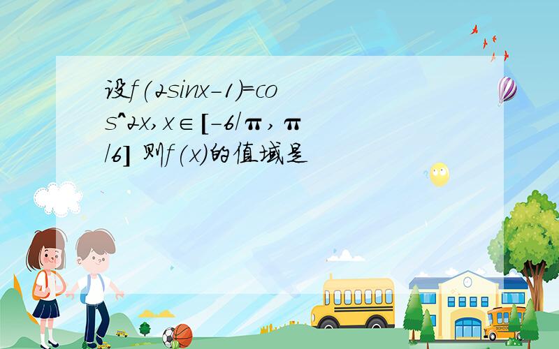 设f(2sinx-1)=cos^2x,x∈[-6/π,π/6] 则f(x)的值域是