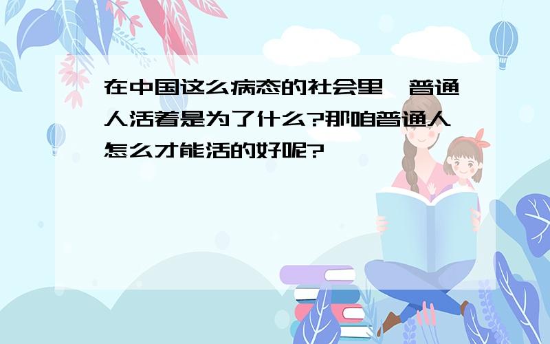 在中国这么病态的社会里,普通人活着是为了什么?那咱普通人怎么才能活的好呢?