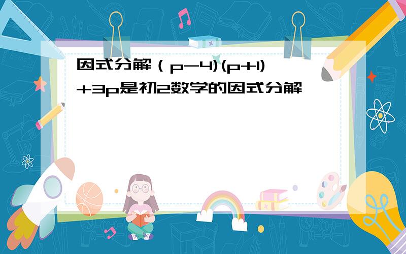 因式分解（p-4)(p+1)+3p是初2数学的因式分解