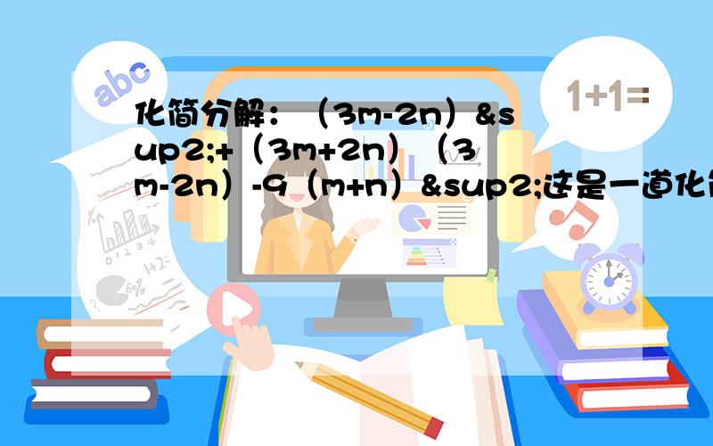 化简分解：（3m-2n）²+（3m+2n）（3m-2n）-9（m+n）²这是一道化简求值题,求值我就自己求吧,不过化简倒是不会话,答案的内容简略,不明白怎么化简,所以希望懂的亲们能够帮帮我,答案尽量