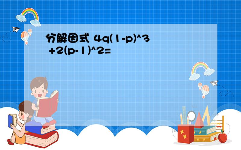 分解因式 4q(1-p)^3 +2(p-1)^2=