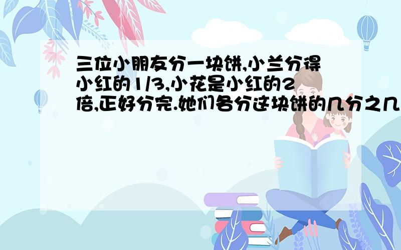 三位小朋友分一块饼,小兰分得小红的1/3,小花是小红的2倍,正好分完.她们各分这块饼的几分之几?