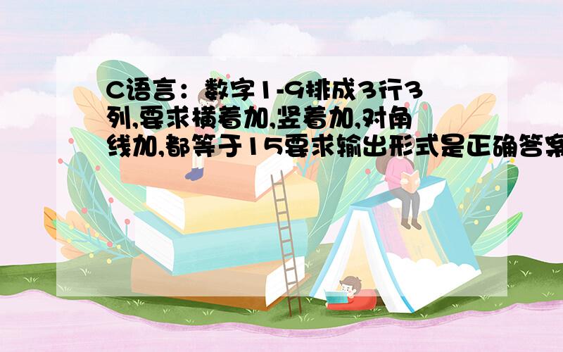 C语言：数字1-9排成3行3列,要求横着加,竖着加,对角线加,都等于15要求输出形式是正确答案的矩阵形式,即：8 1 63 5 7 4 9 2