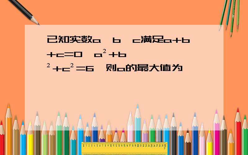 已知实数a、b、c满足a+b+c=0,a²+b²+c²=6,则a的最大值为