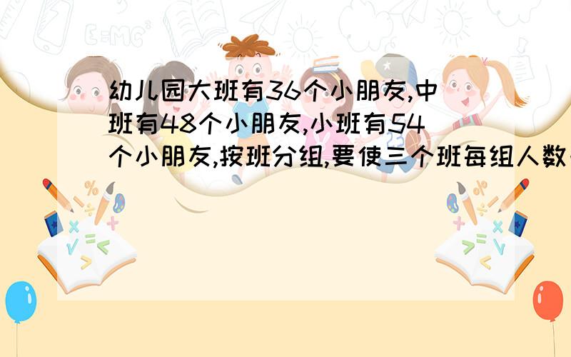 幼儿园大班有36个小朋友,中班有48个小朋友,小班有54个小朋友,按班分组,要使三个班每组人数一样多,问每组最多有几个小朋友?