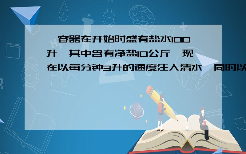 一容器在开始时盛有盐水100升,其中含有净盐10公斤,现在以每分钟3升的速度注入清水,同时以每分钟2升的速度将冲淡的溶液放出.容器中装有搅拌器使容器中的溶液浓度始终保持均匀,求过程开