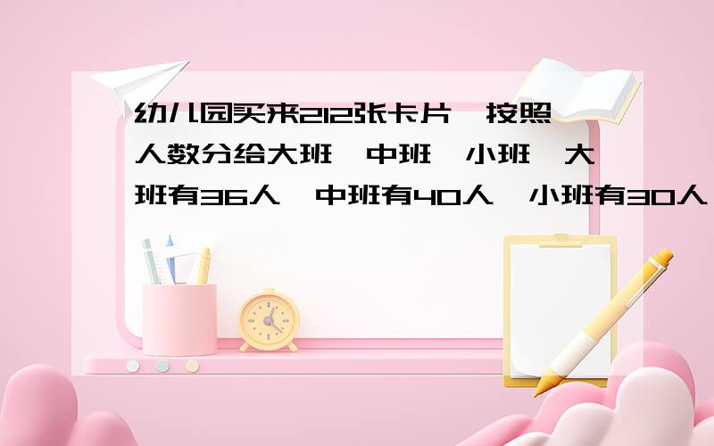 幼儿园买来212张卡片,按照人数分给大班,中班,小班,大班有36人,中班有40人,小班有30人,中班分得多少（已知答案是80）