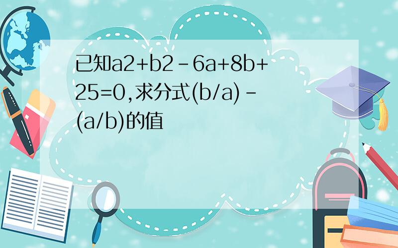 已知a2+b2-6a+8b+25=0,求分式(b/a)-(a/b)的值