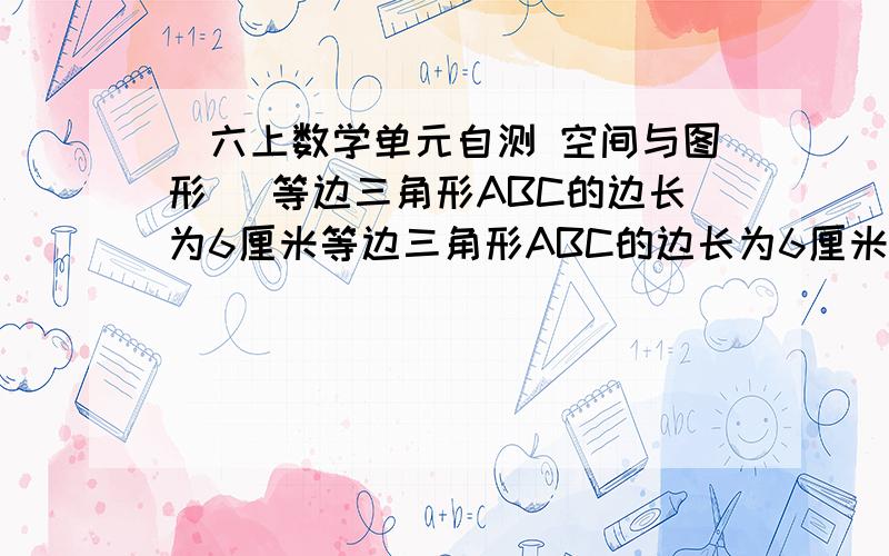 (六上数学单元自测 空间与图形) 等边三角形ABC的边长为6厘米等边三角形ABC的边长为6厘米,在一条直线上把它翻滚几次,使A点再次落到这条直线上.那么A点在翻滚中经过的路线总长度是多少厘