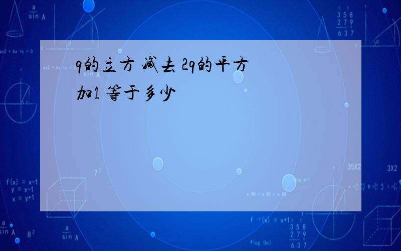 q的立方 减去 2q的平方 加1 等于多少