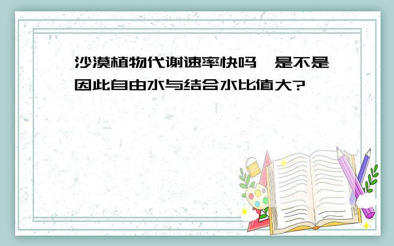 沙漠植物代谢速率快吗,是不是因此自由水与结合水比值大?