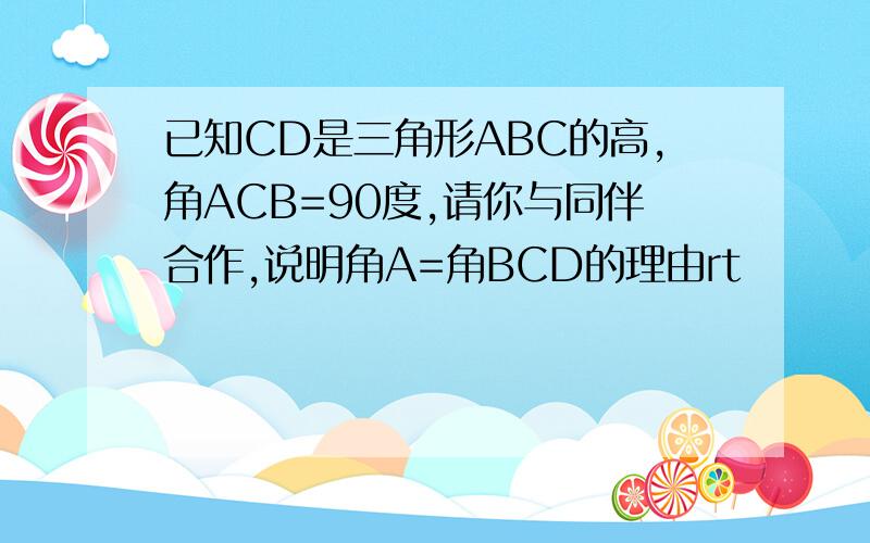 已知CD是三角形ABC的高,角ACB=90度,请你与同伴合作,说明角A=角BCD的理由rt