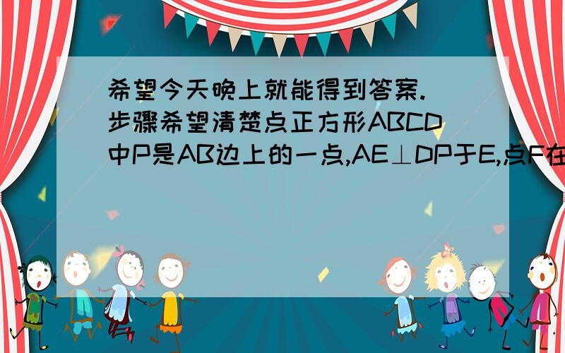 希望今天晚上就能得到答案.　步骤希望清楚点正方形ABCD中P是AB边上的一点,AE⊥DP于E,点F在DP的延长线上,切DE=EF,连接AF、BF,∠BAF的平分线交DF于G,连接GC（1）求证：△AEG是等腰三角形；（2