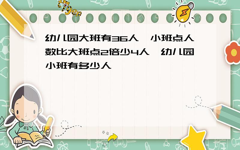 幼儿园大班有36人,小班点人数比大班点2倍少4人,幼儿园小班有多少人,