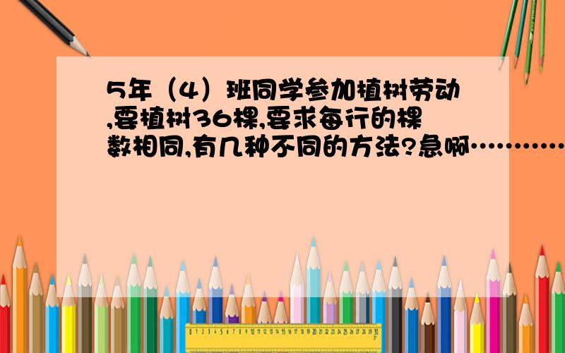 5年（4）班同学参加植树劳动,要植树36棵,要求每行的棵数相同,有几种不同的方法?急啊………………