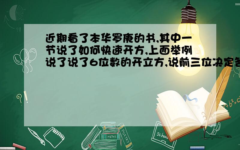 近期看了本华罗庚的书,其中一节说了如何快速开方,上面举例说了说了6位数的开立方,说前三位决定答数的第一位,最后一位决定答数的末尾,我对这个前三位决定答数第一位不太明白,希望高手